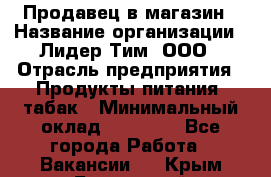 Продавец в магазин › Название организации ­ Лидер Тим, ООО › Отрасль предприятия ­ Продукты питания, табак › Минимальный оклад ­ 22 200 - Все города Работа » Вакансии   . Крым,Бахчисарай